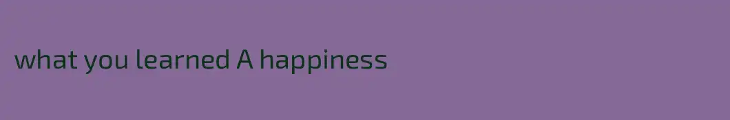 what you learned A happiness